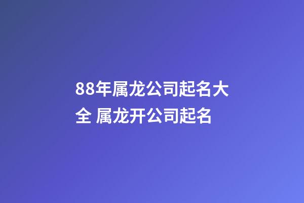 88年属龙公司起名大全 属龙开公司起名-第1张-公司起名-玄机派